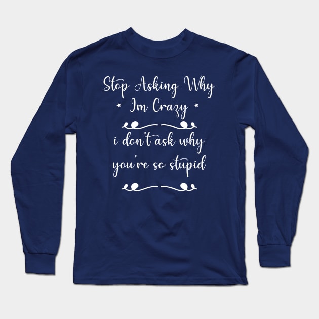 funny Stop Asking Why Im Crazy i don't ask why you're so stupid Long Sleeve T-Shirt by Duodesign